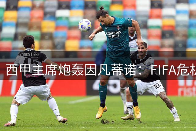 西甲主席炮轰因凡蒂诺：FIFA危机根源在于其领导失职